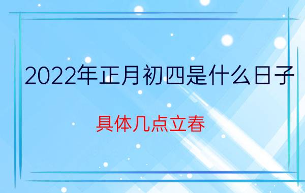 2022年正月初四是什么日子 具体几点立春